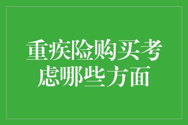 重疾险购买考虑哪些方面