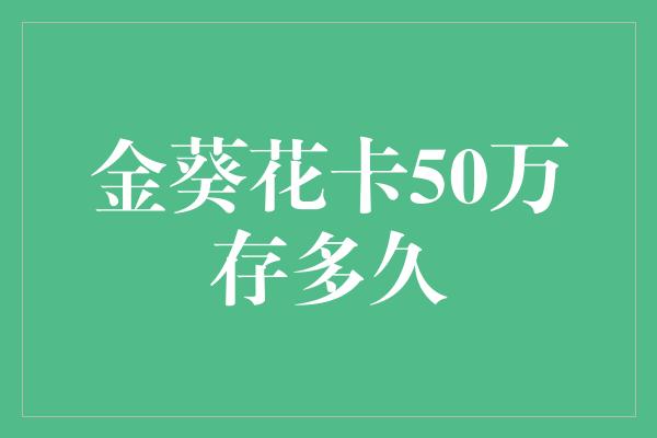 金葵花卡50万存多久