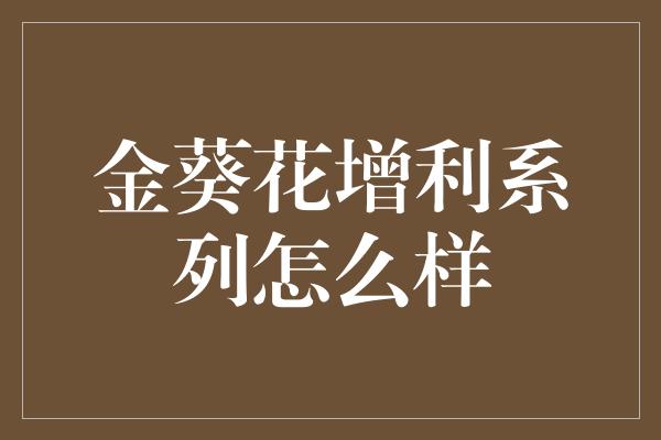 金葵花增利系列怎么样