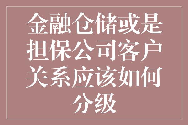 金融仓储或是担保公司客户关系应该如何分级