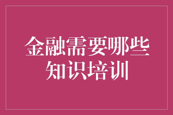 金融需要哪些知识培训