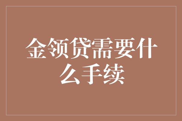 金领贷需要什么手续