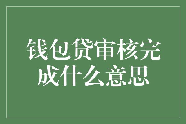 钱包贷审核完成什么意思