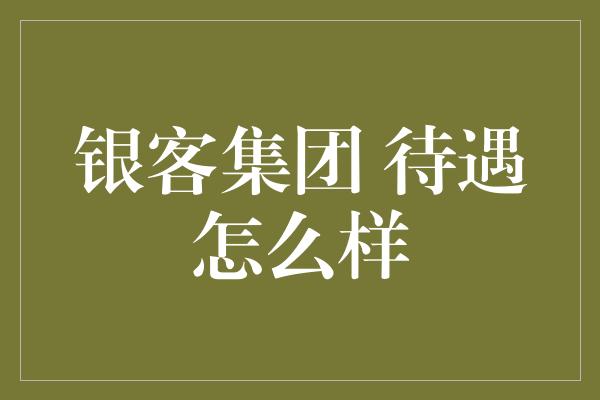 银客集团 待遇怎么样