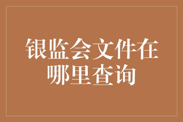 银监会文件在哪里查询