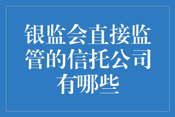 银监会直接监管的信托公司有哪些