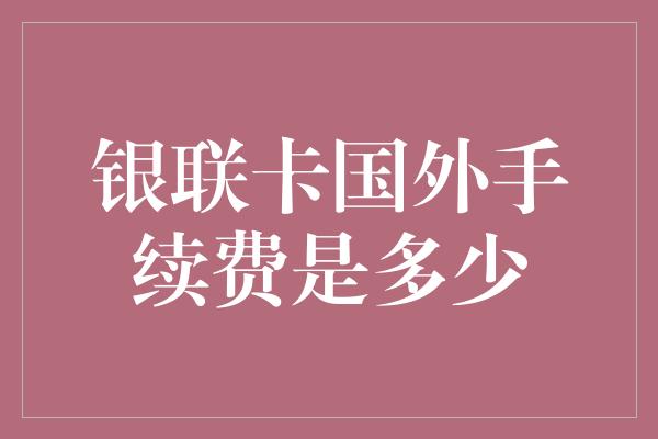 银联卡国外手续费是多少