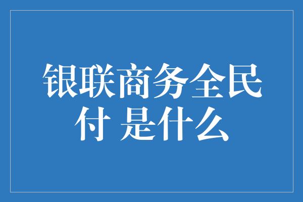 银联商务全民付 是什么