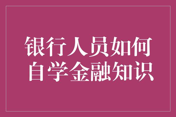 银行人员如何自学金融知识