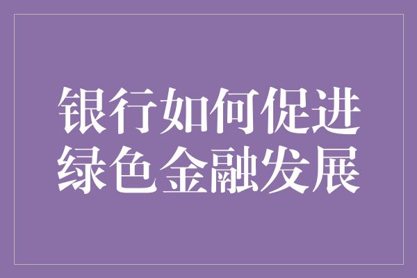 银行如何促进绿色金融发展