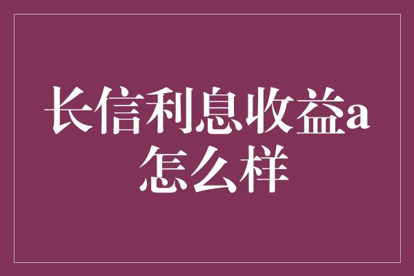 长信利息收益a 怎么样