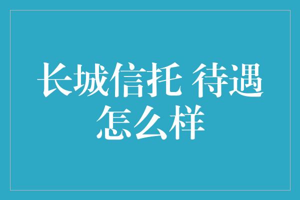 长城信托 待遇怎么样