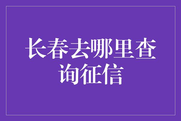 长春去哪里查询征信