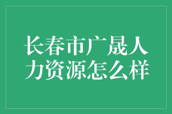 长春市广晟人力资源怎么样