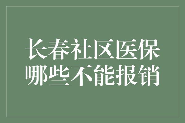 长春社区医保哪些不能报销