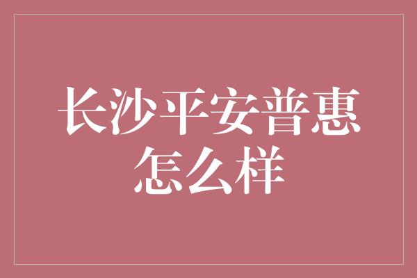 长沙平安普惠怎么样