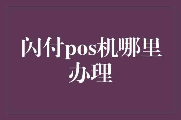 闪付pos机哪里办理