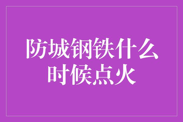 防城钢铁什么时候点火