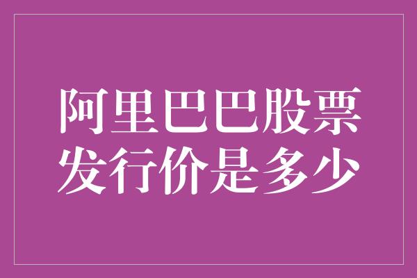 阿里巴巴股票发行价是多少