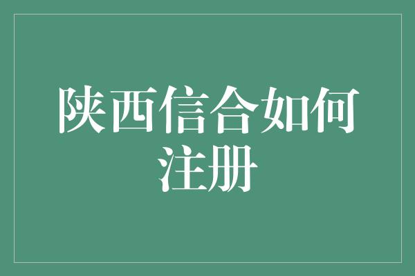 陕西信合如何注册