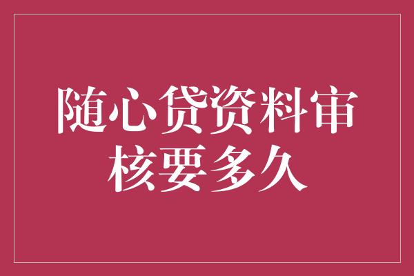 随心贷资料审核要多久