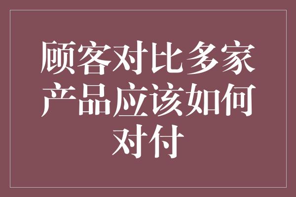 顾客对比多家产品应该如何对付