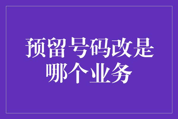 预留号码改是哪个业务