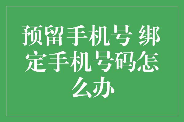 预留手机号 绑定手机号码怎么办