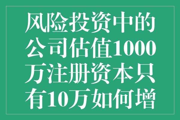 风险投资中的公司估值1000万注册资本只有10万如何增资