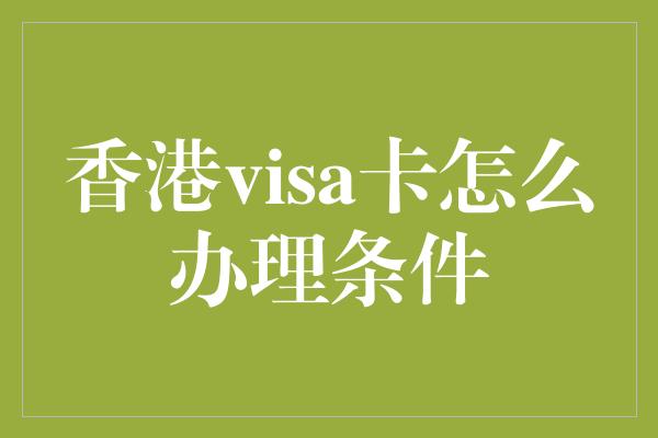 香港visa卡怎么办理条件