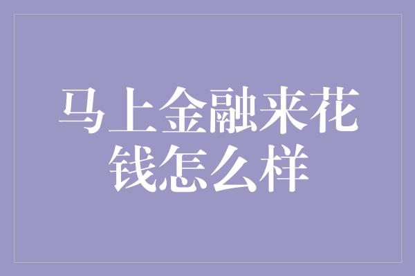 马上金融来花钱怎么样