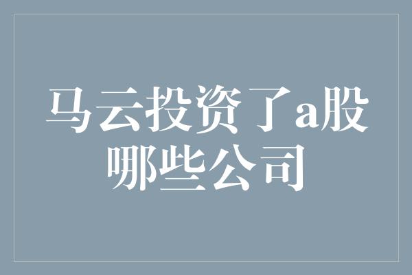 马云投资了a股哪些公司