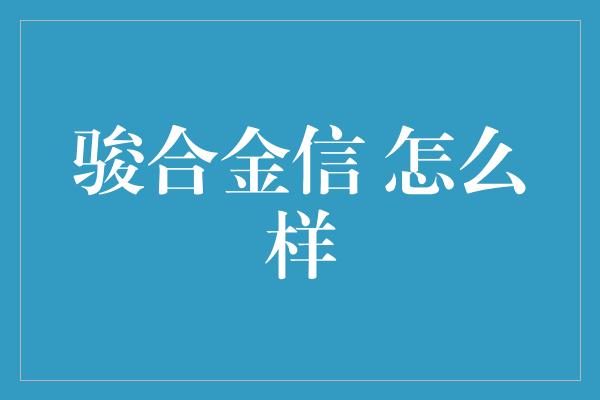 骏合金信 怎么样