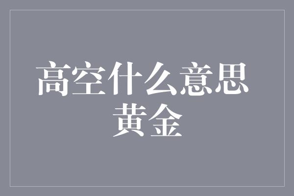 高空什么意思 黄金