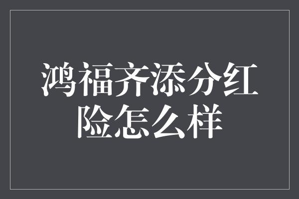 鸿福齐添分红险怎么样