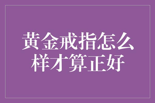 黄金戒指怎么样才算正好