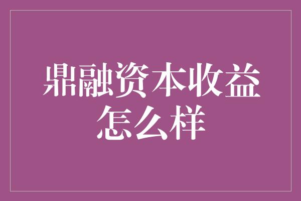 鼎融资本收益怎么样