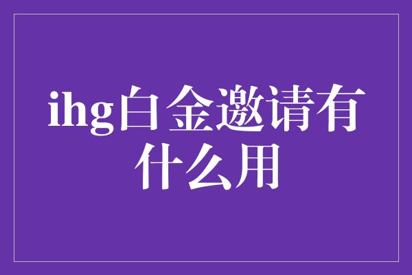 ihg白金邀请有什么用