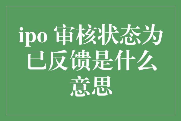 ipo 审核状态为已反馈是什么意思