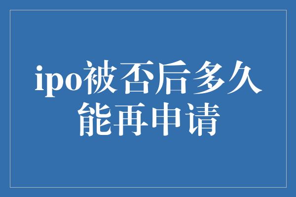 ipo被否后多久能再申请