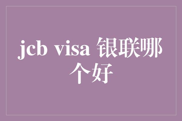 jcb visa 银联哪个好