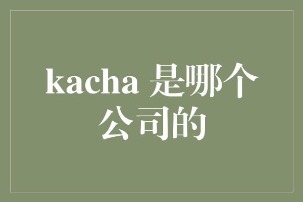 kacha 是哪个公司的