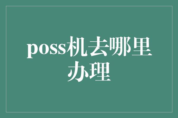 poss机去哪里办理