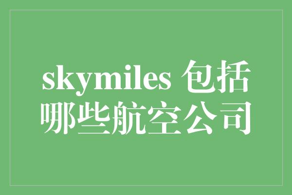 skymiles 包括哪些航空公司